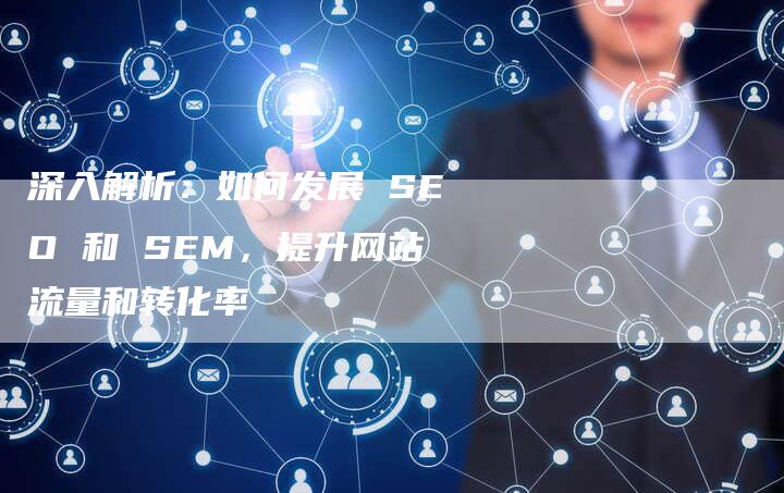 深入解析：如何发展 SEO 和 SEM，提升网站流量和转化率