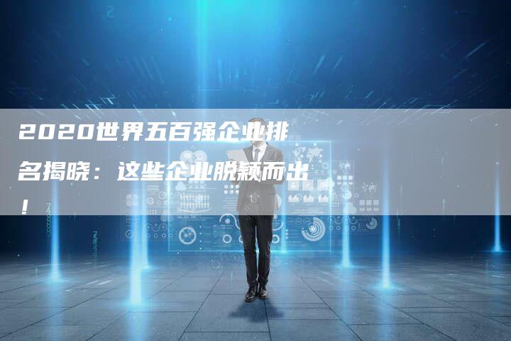 2020世界五百强企业排名揭晓：这些企业脱颖而出！