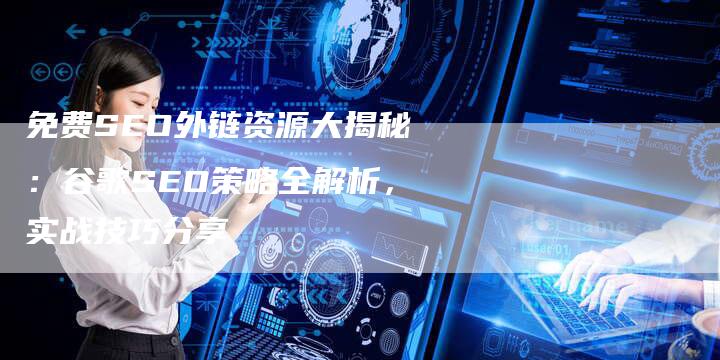 免费SEO外链资源大揭秘：谷歌SEO策略全解析，实战技巧分享