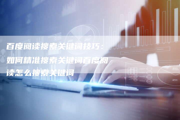 百度阅读搜索关键词技巧：如何精准搜索关键词百度阅读怎么搜索关键词