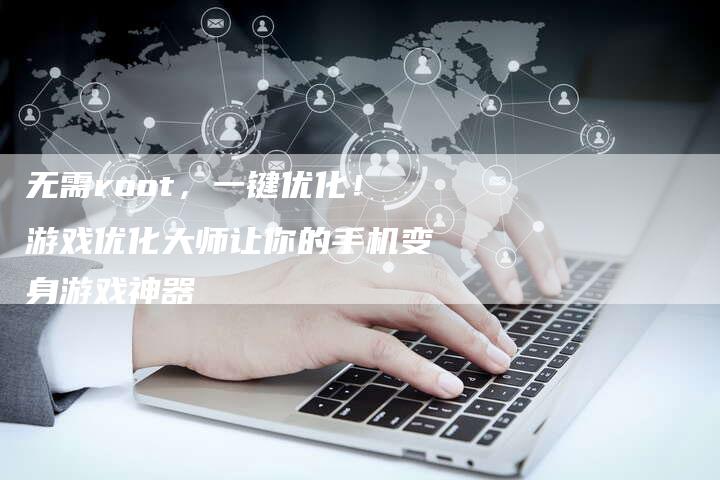 无需root，一键优化！游戏优化大师让你的手机变身游戏神器
