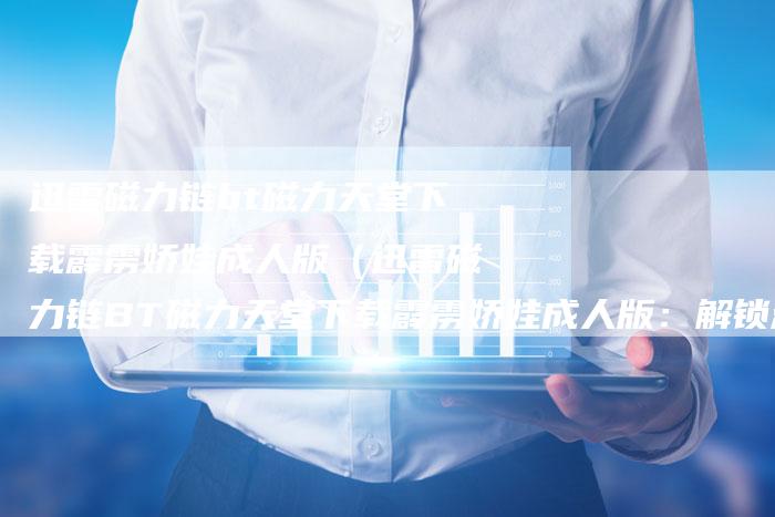 迅雷磁力链bt磁力天堂下载霹雳娇娃成人版（迅雷磁力链BT磁力天堂下载霹雳娇娃成人版：解锁激情的新体验）