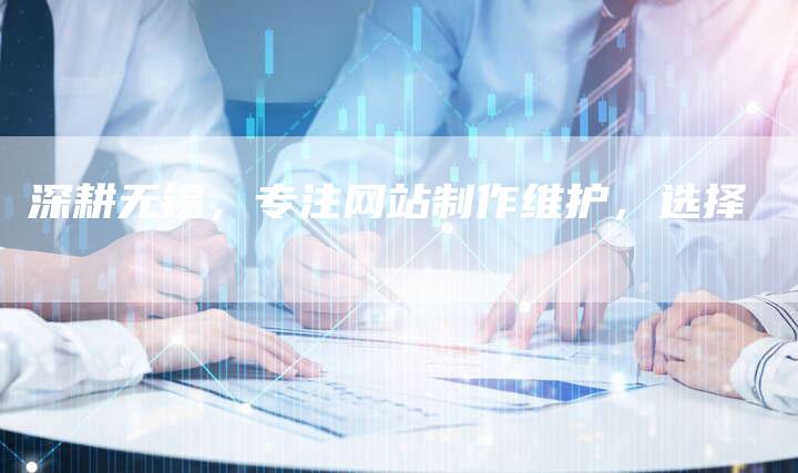 深耕无锡，专注网站制作维护，选择