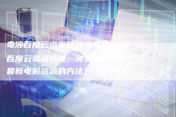 毒液百度云资源链接（毒液百度云资源链接：免费获取最新电影资源的方法）