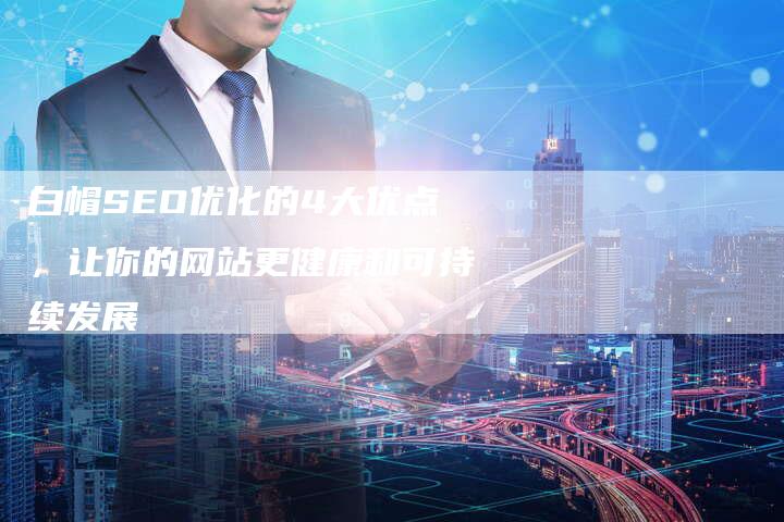 白帽SEO优化的4大优点，让你的网站更健康和可持续发展