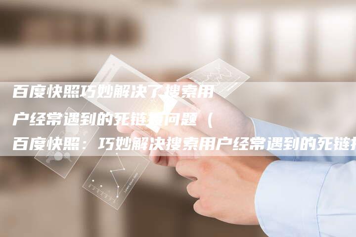 百度快照巧妙解决了搜索用户经常遇到的死链接问题（百度快照：巧妙解决搜索用户经常遇到的死链接问题）