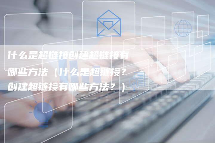 什么是超链接创建超链接有哪些方法（什么是超链接？创建超链接有哪些方法？）