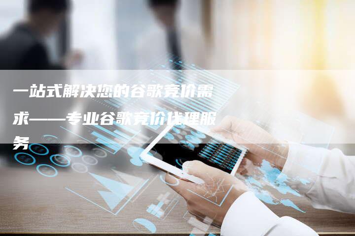 一站式解决您的谷歌竞价需求——专业谷歌竞价代理服务