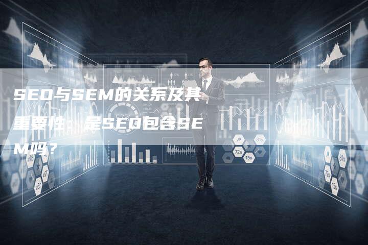 SEO与SEM的关系及其重要性：是SEO包含SEM吗？