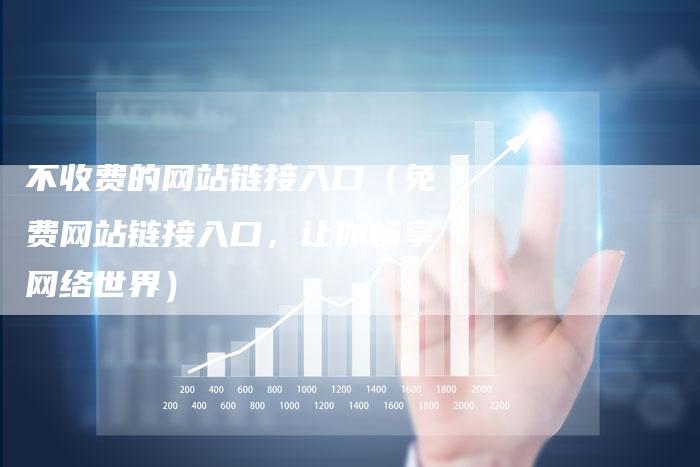 不收费的网站链接入口（免费网站链接入口，让你畅享网络世界）