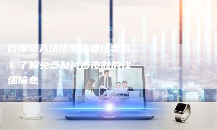 百度输入法皮肤需要付费吗？了解免费和付费皮肤的详细信息
