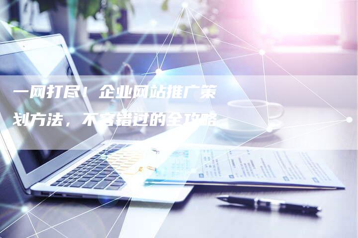 一网打尽！企业网站推广策划方法，不容错过的全攻略