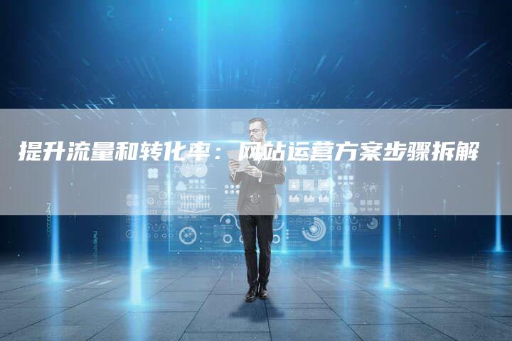 提升流量和转化率：网站运营方案步骤拆解