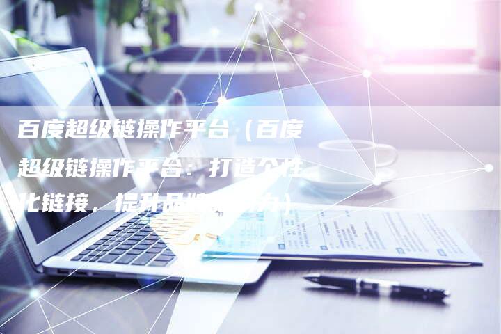 百度超级链操作平台（百度超级链操作平台：打造个性化链接，提升品牌影响力）