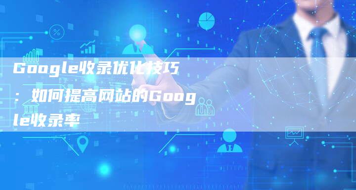 Google收录优化技巧：如何提高网站的Google收录率