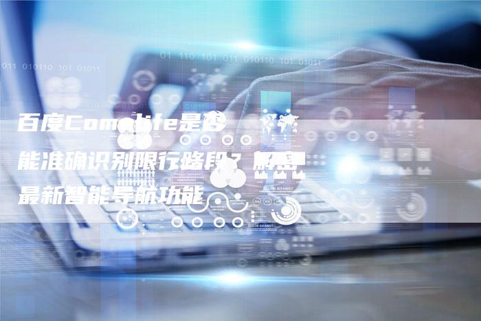 百度Comelife是否能准确识别限行路段？解密最新智能导航功能