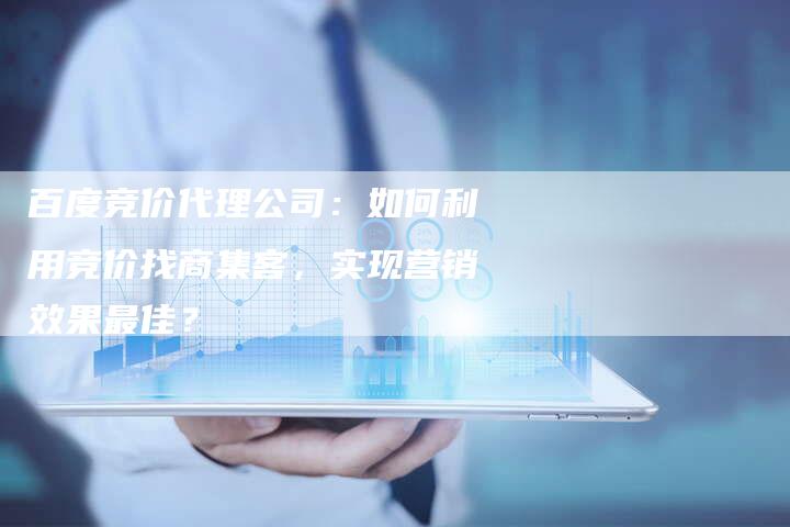 百度竞价代理公司：如何利用竞价找商集客，实现营销效果最佳？