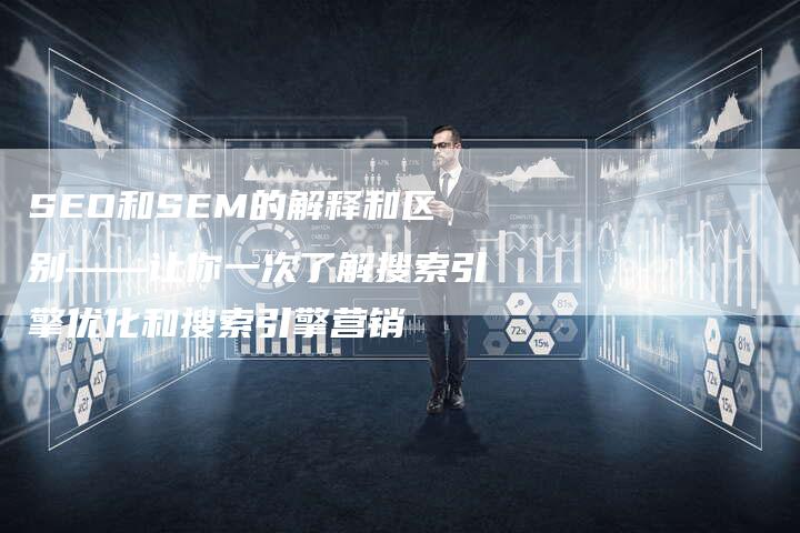 SEO和SEM的解释和区别——让你一次了解搜索引擎优化和搜索引擎营销