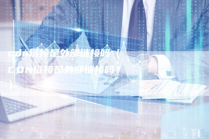 cdn链接是外部链接吗（CDN链接是外部链接吗？）