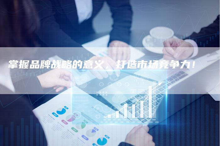 掌握品牌战略的意义，打造市场竞争力！