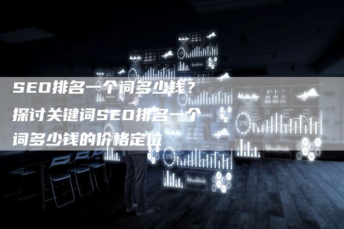 SEO排名一个词多少钱？探讨关键词SEO排名一个词多少钱的价格定位