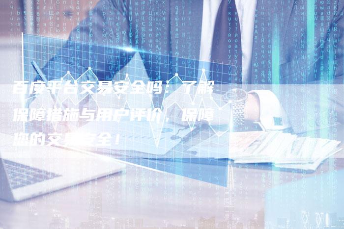 百度平台交易安全吗：了解保障措施与用户评价，保障您的交易安全！