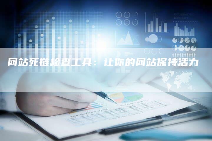 网站死链检查工具：让你的网站保持活力
