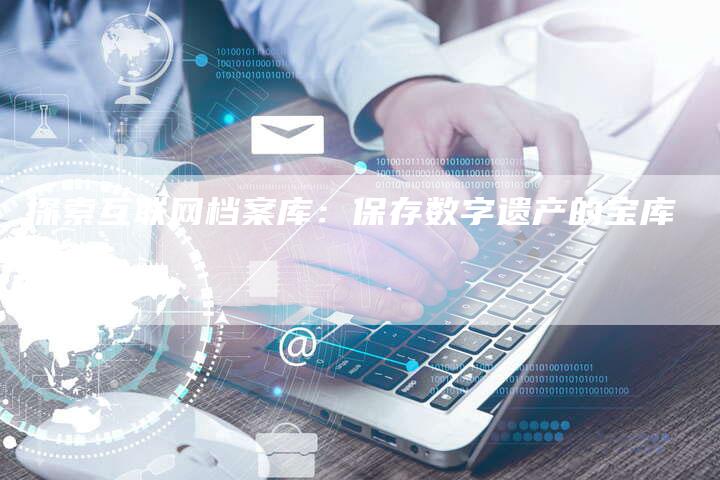 探索互联网档案库：保存数字遗产的宝库