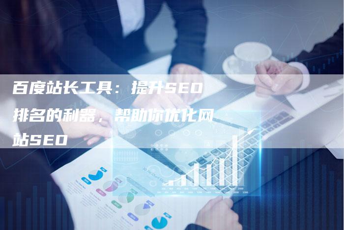 百度站长工具：提升SEO排名的利器，帮助你优化网站SEO