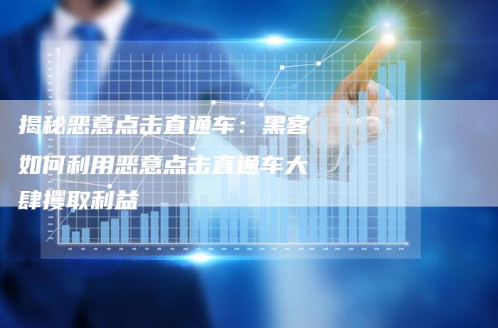 揭秘恶意点击直通车：黑客如何利用恶意点击直通车大肆攫取利益