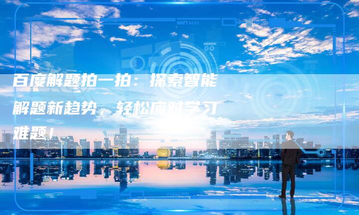 百度解题拍一拍：探索智能解题新趋势，轻松应对学习难题！