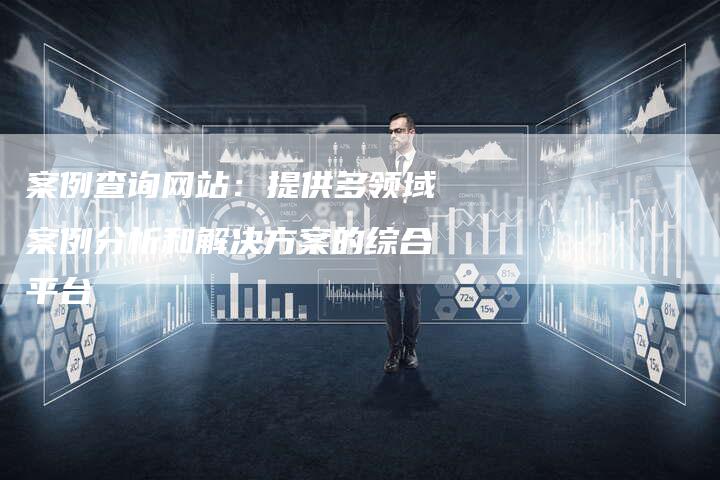 案例查询网站：提供多领域案例分析和解决方案的综合平台