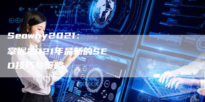 Seowhy2021： 掌握2021年最新的SEO技巧与策略