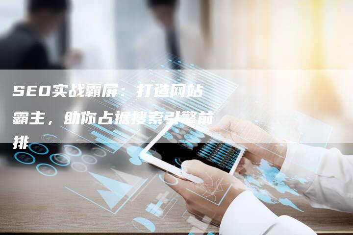 SEO实战霸屏：打造网站霸主，助你占据搜索引擎前排