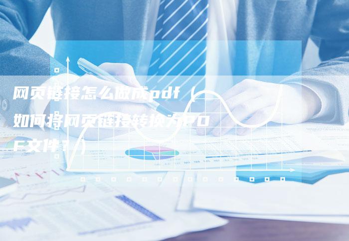 网页链接怎么做成pdf（如何将网页链接转换为PDF文件？）