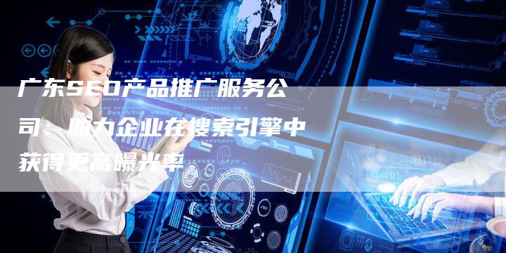 广东SEO产品推广服务公司：助力企业在搜索引擎中获得更高曝光率