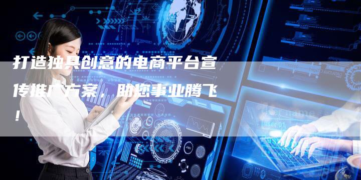 打造独具创意的电商平台宣传推广方案，助您事业腾飞！
