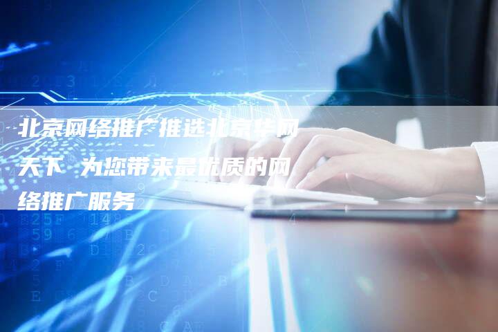 北京网络推广推选北京华网天下 为您带来最优质的网络推广服务