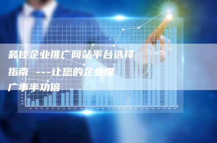 最佳企业推广网站平台选择指南 ---让您的企业推广事半功倍