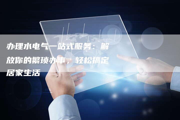 办理水电气一站式服务：解放你的繁琐办事，轻松搞定居家生活
