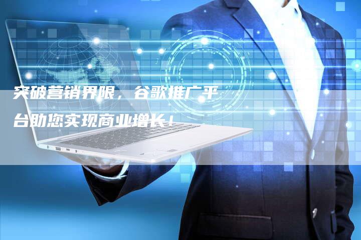 突破营销界限，谷歌推广平台助您实现商业增长！