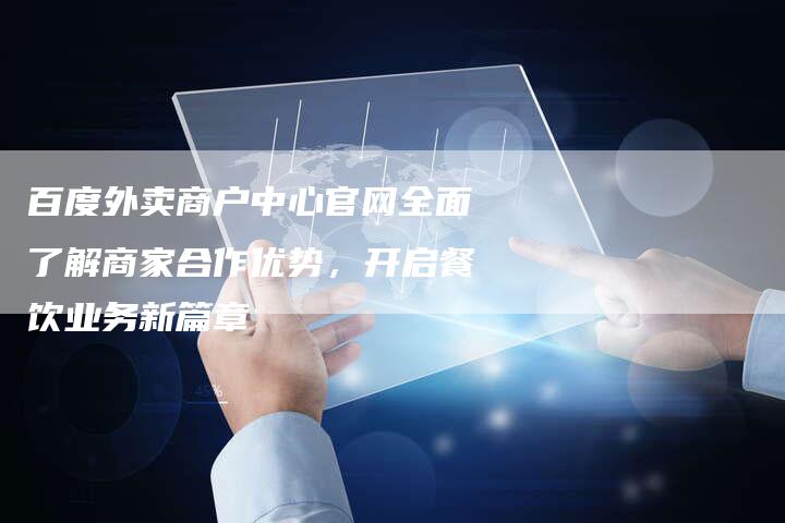 百度外卖商户中心官网全面了解商家合作优势，开启餐饮业务新篇章