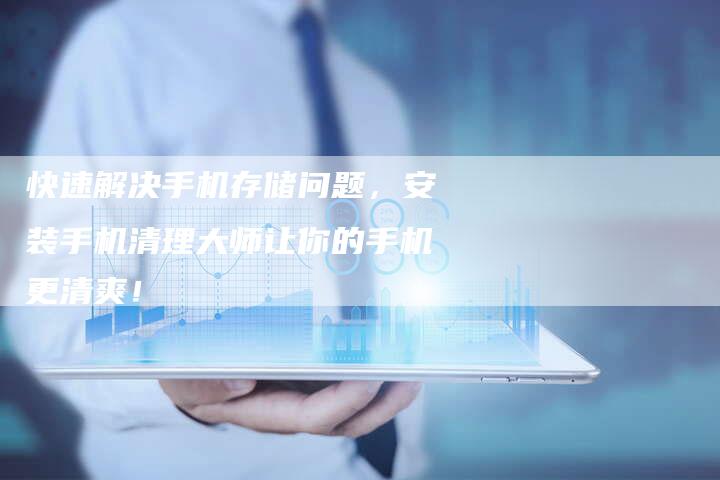 快速解决手机存储问题，安装手机清理大师让你的手机更清爽！
