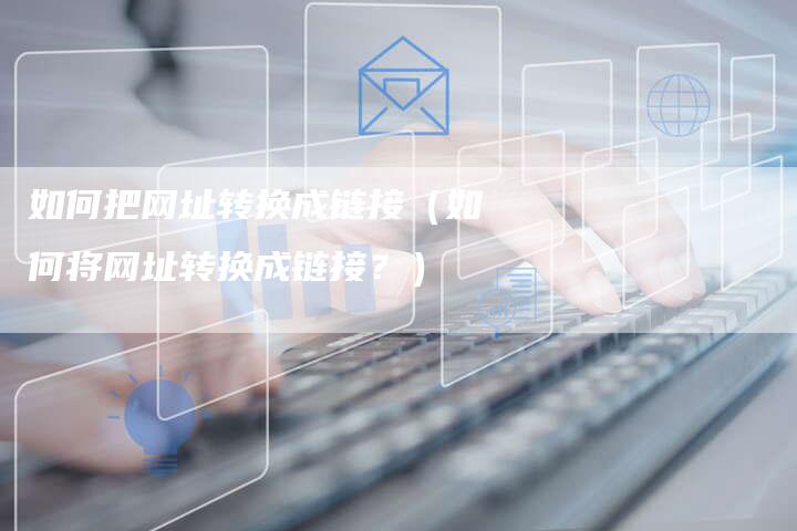 如何把网址转换成链接（如何将网址转换成链接？）