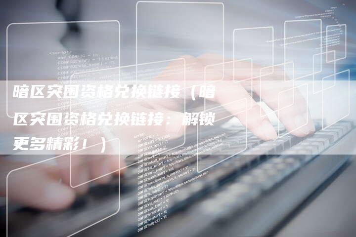 暗区突围资格兑换链接（暗区突围资格兑换链接：解锁更多精彩！）