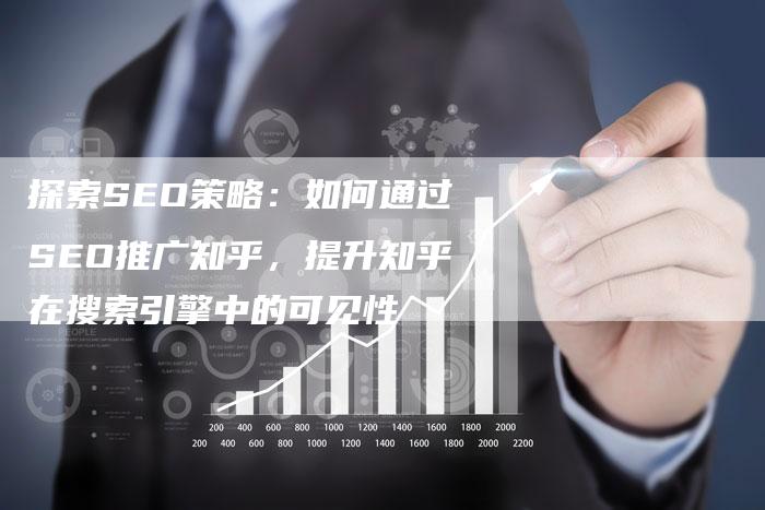 探索SEO策略：如何通过SEO推广知乎，提升知乎在搜索引擎中的可见性