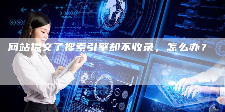 网站提交了搜索引擎却不收录，怎么办？