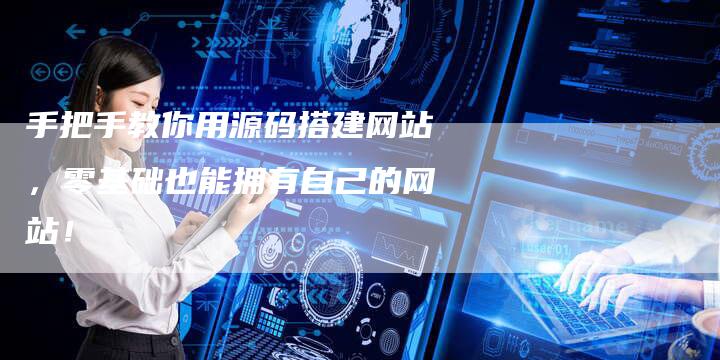 手把手教你用源码搭建网站，零基础也能拥有自己的网站！