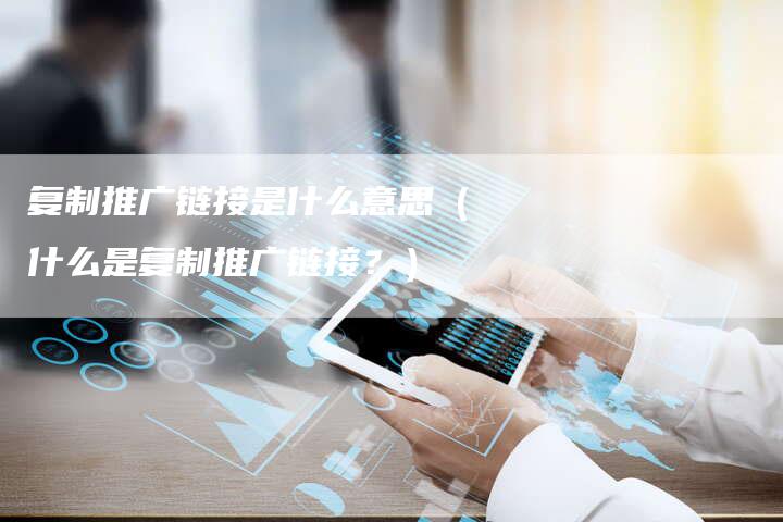 复制推广链接是什么意思（什么是复制推广链接？）