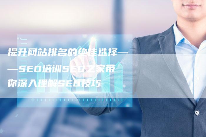 提升网站排名的绝佳选择——SEO培训SEO之家带你深入理解SEO技巧